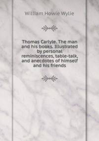 Thomas Carlyle. The man and his books. Illustrated by personal reminiscences, table-talk, and anecdotes of himself and his friends
