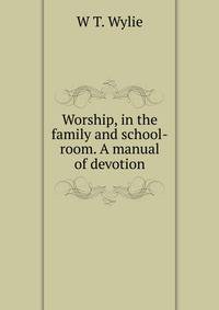 Worship, in the family and school-room. A manual of devotion