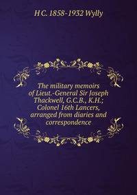 The military memoirs of Lieut.-General Sir Joseph Thackwell, G.C.B., K.H.; Colonel 16th Lancers, arranged from diaries and correspondence