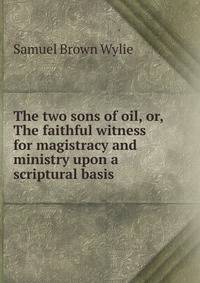 The two sons of oil, or, The faithful witness for magistracy and ministry upon a scriptural basis