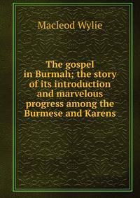 The gospel in Burmah; the story of its introduction and marvelous progress among the Burmese and Karens