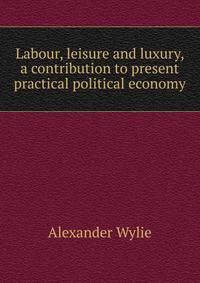 Labour, leisure and luxury, a contribution to present practical political economy