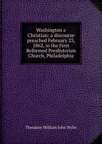 Washington a Christian: a discourse preached February 23, 1862, in the First Reformed Presbyterian Church, Philadelphia
