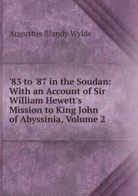 '83 to '87 in the Soudan: With an Account of Sir William Hewett's Mission to King John of Abyssinia, Volume 2