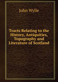 Tracts Relating to the History, Antiquities, Topography and Literature of Scotland