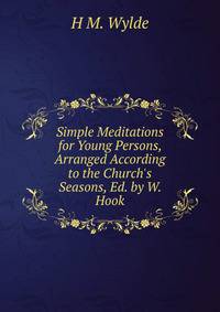 Simple Meditations for Young Persons, Arranged According to the Church's Seasons, Ed. by W. Hook