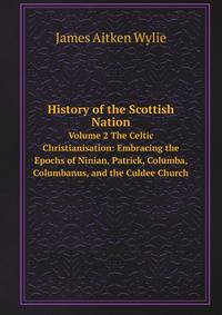 History of the Scottish Nation. Volume 2 The Celtic Christianisation: Embracing the Epochs of Ninian, Patrick, Columba, Columbanus, and the Culdee Church