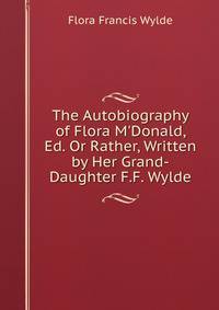 The Autobiography of Flora M'Donald, Ed. Or Rather, Written by Her Grand-Daughter F.F. Wylde.