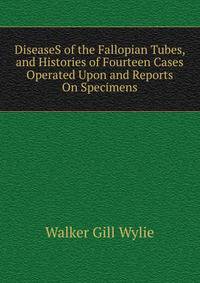 DiseaseS of the Fallopian Tubes, and Histories of Fourteen Cases Operated Upon and Reports On Specimens