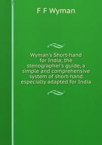 Wyman's Short-hand for India; the stenographer's guide, a simple and comprehensive system of short-hand especially adapted for India
