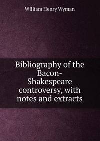Bibliography of the Bacon-Shakespeare controversy, with notes and extracts