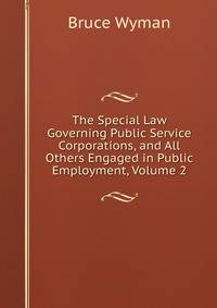 The Special Law Governing Public Service Corporations, and All Others Engaged in Public Employment, Volume 2
