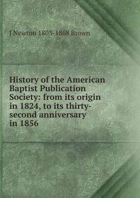 History of the American Baptist Publication Society: from its origin in 1824, to its thirty-second anniversary in 1856