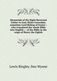 Memorials of the Right Reverend Father in God, Myles Coverdale, sometime Lord Bishop of Exeter ; who translated the whole Bible into English ; . of the Bible in the reign of Henry the Eighth
