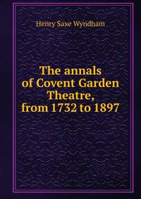 The annals of Covent Garden Theatre, from 1732 to 1897