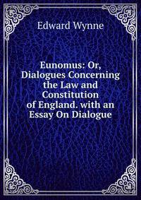 Eunomus: Or, Dialogues Concerning the Law and Constitution of England. with an Essay On Dialogue