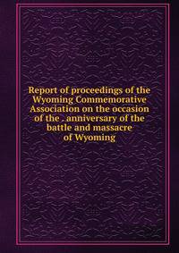 Report of proceedings of the Wyoming Commemorative Association on the occasion of the . anniversary of the battle and massacre of Wyoming