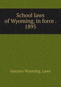 School laws of Wyoming, in force . 1895
