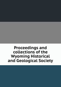 Proceedings and collections of the Wyoming Historical and Geological Society