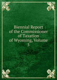 Biennial Report of the Commissioner of Taxation of Wyoming, Volume 5