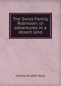 The Swiss Family Robinson: or adventures in a desert land