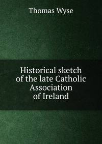 Historical sketch of the late Catholic Association of Ireland