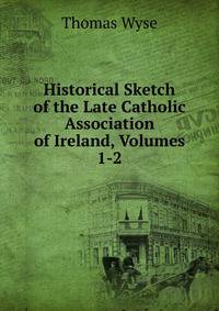 Historical Sketch of the Late Catholic Association of Ireland, Volumes 1-2