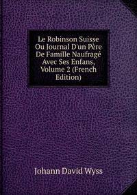 Le Robinson Suisse Ou Journal D'un P?re De Famille Naufrag? Avec Ses Enfans, Volume 2 (French Edition)