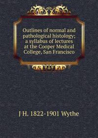 Outlines of normal and pathological histology; a syllabus of lectures at the Cooper Medical College, San Francisco