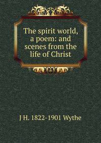 The spirit world, a poem: and scenes from the life of Christ