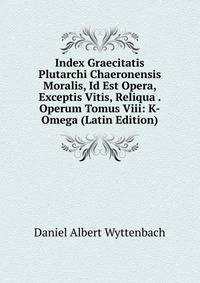 Index Graecitatis Plutarchi Chaeronensis Moralis, Id Est Opera, Exceptis Vitis, Reliqua . Operum Tomus Viii: K-Omega (Latin Edition)