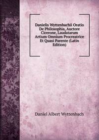 Danielis Wyttenbachii Oratio De Philosophia, Auctore Cicerone, Laudatarum Artium Omnium Procreatrice Et Quasi Parente (Latin Edition)