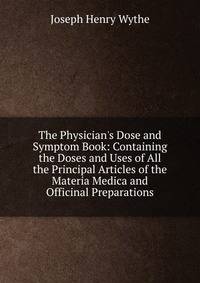 The Physician's Dose and Symptom Book: Containing the Doses and Uses of All the Principal Articles of the Materia Medica and Officinal Preparations
