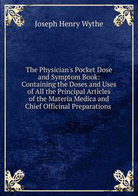 The Physician's Pocket Dose and Symptom Book: Containing the Doses and Uses of All the Principal Articles of the Materia Medica and Chief Officinal Preparations .