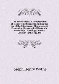 The Microscopist: A Compendium of Microscopic Science Including the Use of the Microscope, Mounting and Preserving Microscopic Objects, the Microscope . Histology, Botany, Geology, Pathology, Etc