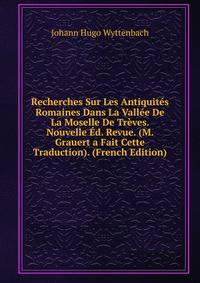 Recherches Sur Les Antiquites Romaines Dans La Vallee De La Moselle De Treves. Nouvelle Ed. Revue. (M. Grauert a Fait Cette Traduction). (French Edition)