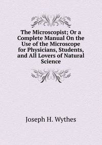 The Microscopist; Or a Complete Manual On the Use of the Microscope for Physicians, Students, and All Lovers of Natural Science.