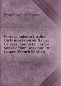 Correspondence Inedite Du Prince Francois Xavier De Saxe, Connu En France Sous Le Nom De Comte De Lusace (French Edition)