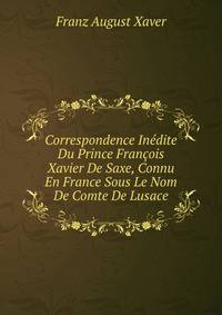 Correspondence Inedite Du Prince Francois Xavier De Saxe, Connu En France Sous Le Nom De Comte De Lusace