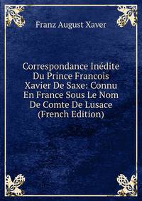 Correspondance Inedite Du Prince Francois Xavier De Saxe: Connu En France Sous Le Nom De Comte De Lusace (French Edition)