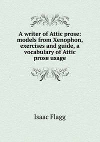A writer of Attic prose: models from Xenophon, exercises and guide, a vocabulary of Attic prose usage