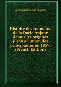 Histoire des roumains de la Dacie trajane depuis les origines jusqu'? l'union des principaut?s en 1859; (French Edition)