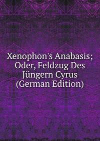 Xenophon's Anabasis; Oder, Feldzug Des J?ngern Cyrus (German Edition)