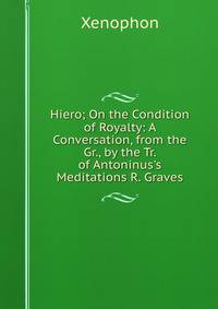 Hiero; On the Condition of Royalty: A Conversation, from the Gr., by the Tr. of Antoninus's Meditations R. Graves.