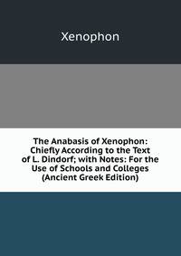 The Anabasis of Xenophon: Chiefly According to the Text of L. Dindorf; with Notes: For the Use of Schools and Colleges (Ancient Greek Edition)