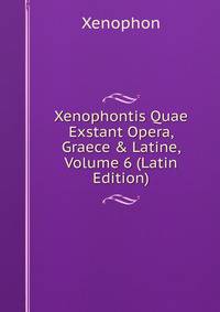 Xenophontis Quae Exstant Opera, Graece &amp; Latine, Volume 6 (Latin Edition)