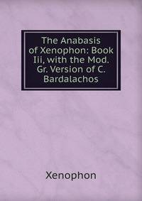 The Anabasis of Xenophon: Book Iii, with the Mod. Gr. Version of C. Bardalachos