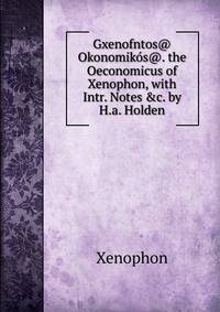 Gxenofntos@ Okonomik?s@. the Oeconomicus of Xenophon, with Intr. Notes &amp;c. by H.a. Holden
