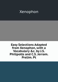 Easy Selections Adapted from Xenophon, with a Vocabulary &amp;c. by J.S. Phillpotts and C.S. Jerram. Prelim. Pt