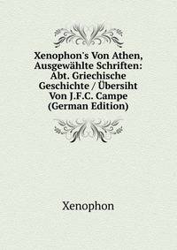 Xenophon's Von Athen, Ausgew?hlte Schriften: Abt. Griechische Geschichte / ?bersiht Von J.F.C. Campe (German Edition)